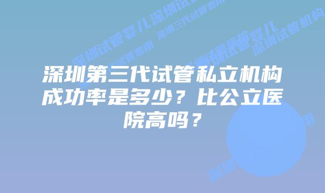 深圳第三代试管私立机构成功率是多少？比公立医院高吗？