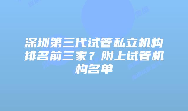 深圳第三代试管私立机构排名前三家？附上试管机构名单