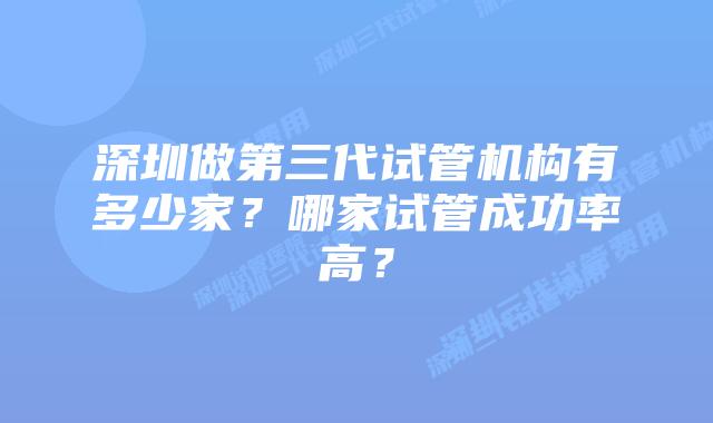 深圳做第三代试管机构有多少家？哪家试管成功率高？