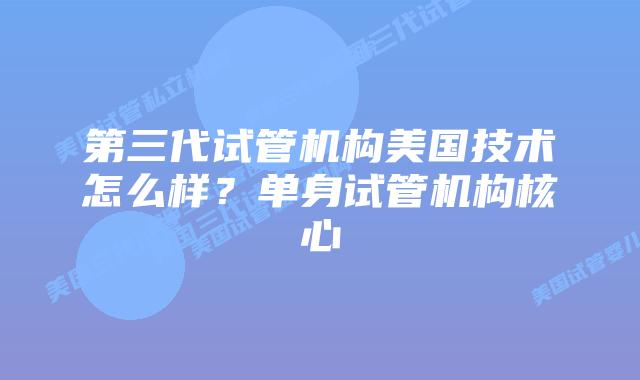第三代试管机构美国技术怎么样？单身试管机构核心