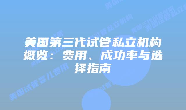 美国第三代试管私立机构概览：费用、成功率与选择指南