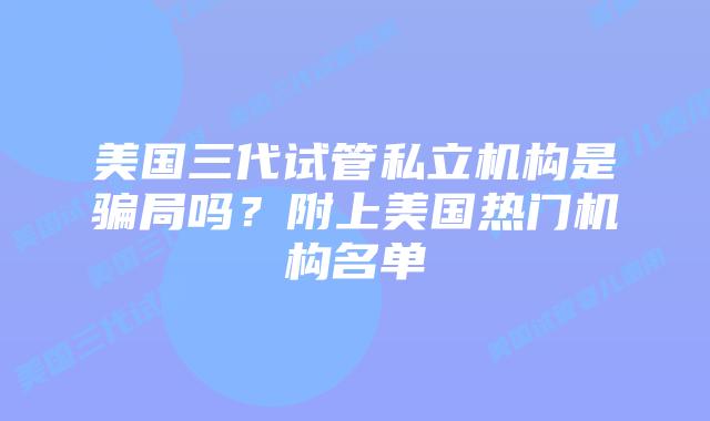 美国三代试管私立机构是骗局吗？附上美国热门机构名单