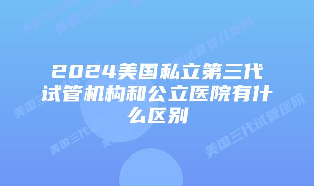 2024美国私立第三代试管机构和公立医院有什么区别