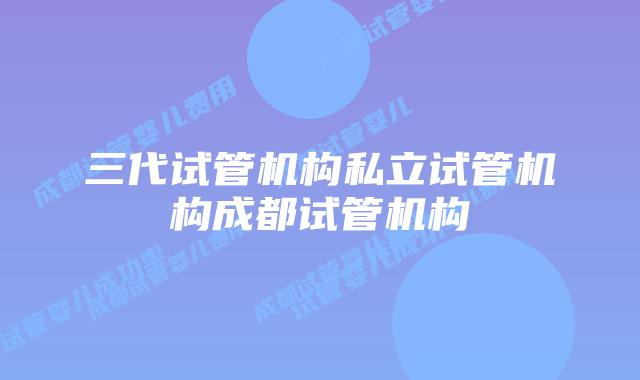 三代试管机构私立试管机构成都试管机构
