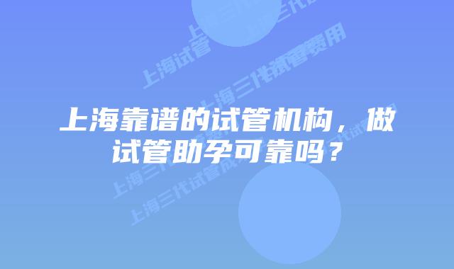 上海靠谱的试管机构，做试管助孕可靠吗？
