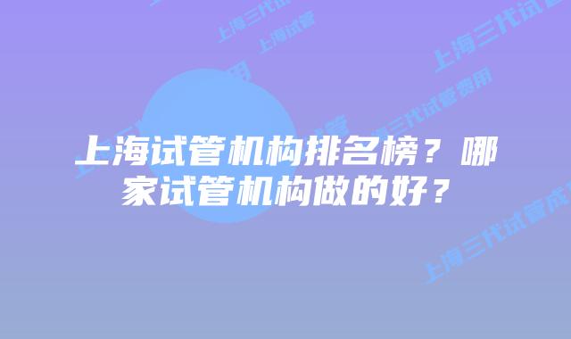 上海试管机构排名榜？哪家试管机构做的好？