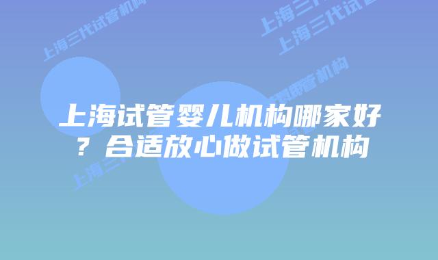 上海试管婴儿机构哪家好？合适放心做试管机构