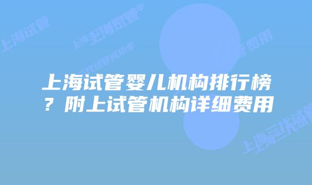 上海试管婴儿机构排行榜？附上试管机构详细费用