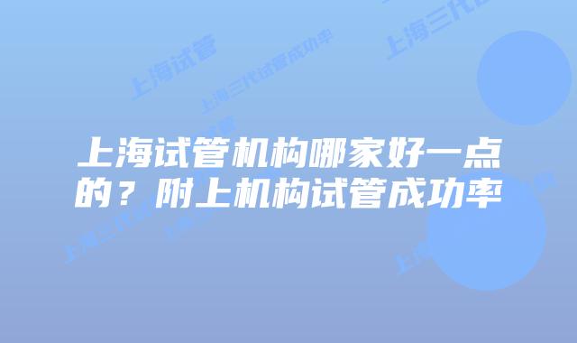 上海试管机构哪家好一点的？附上机构试管成功率