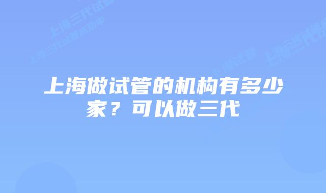 上海做试管的机构有多少家？可以做三代