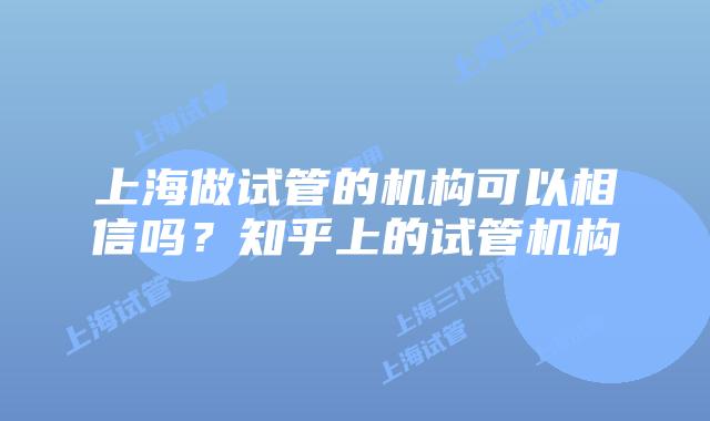 上海做试管的机构可以相信吗？知乎上的试管机构