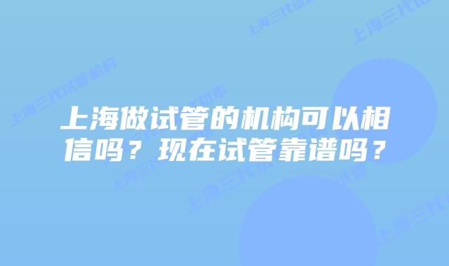 上海做试管的机构可以相信吗？现在试管靠谱吗？