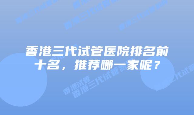 香港三代试管医院排名前十名，推荐哪一家呢？