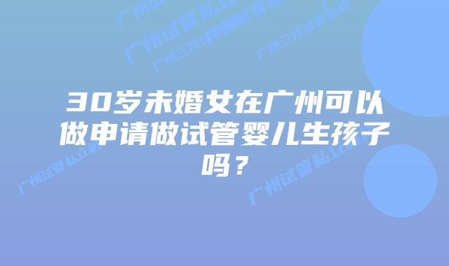 30岁未婚女在广州可以做申请做试管婴儿生孩子吗?