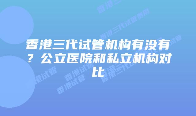 香港三代试管机构有没有？公立医院和私立机构对比