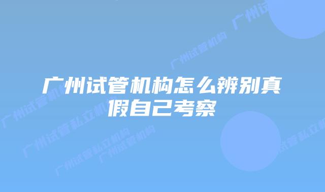 广州试管机构怎么辨别真假自己考察