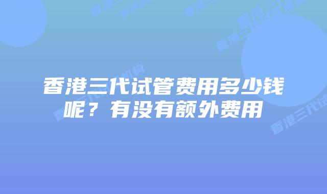 香港三代试管费用多少钱呢？有没有额外费用
