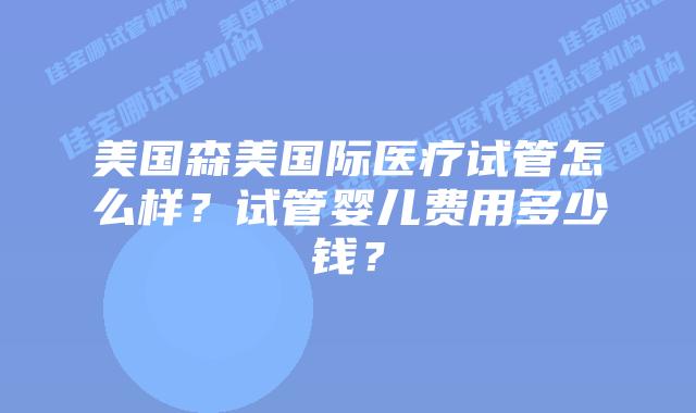 美国森美国际医疗试管怎么样？试管婴儿费用多少钱？