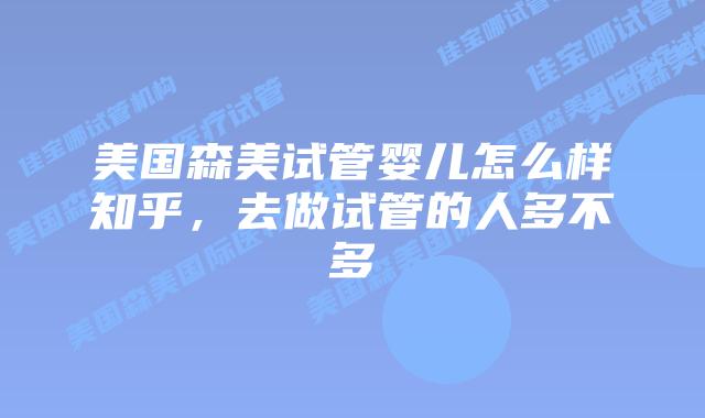 美国森美试管婴儿怎么样知乎，去做试管的人多不多