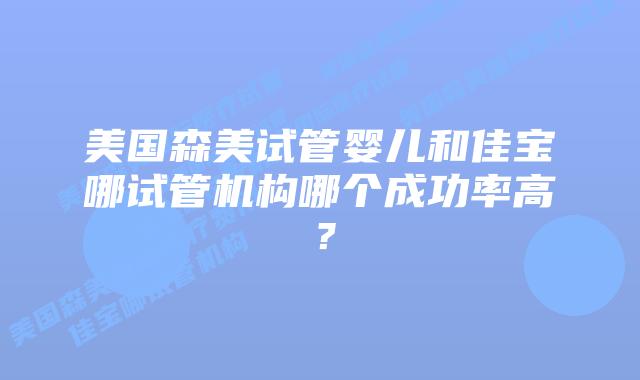 美国森美试管婴儿和佳宝哪试管机构哪个成功率高？