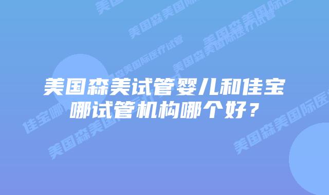美国森美试管婴儿和佳宝哪试管机构哪个好？
