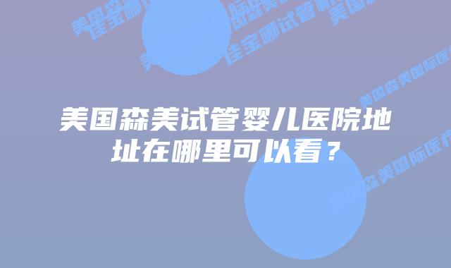 美国森美试管婴儿医院地址在哪里可以看？