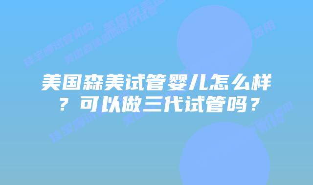 美国森美试管婴儿怎么样？可以做三代试管吗？