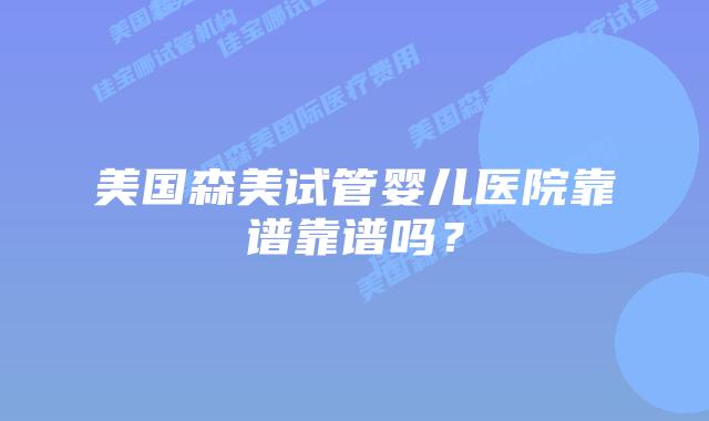 美国森美试管婴儿医院靠谱靠谱吗?
