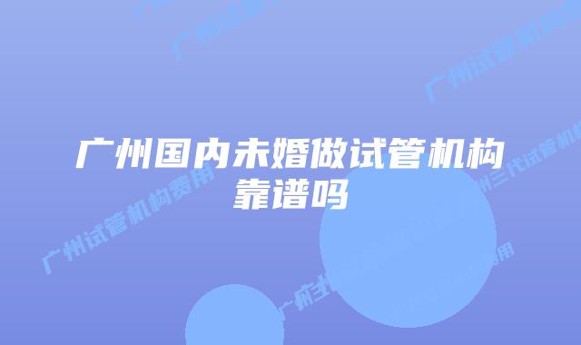 广州国内未婚做试管机构靠谱吗