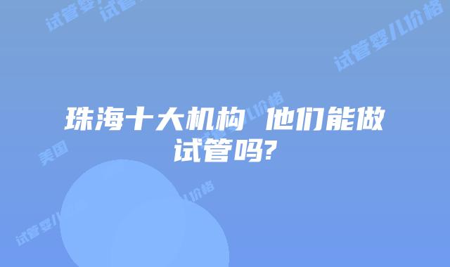珠海十大机构 他们能做试管吗?