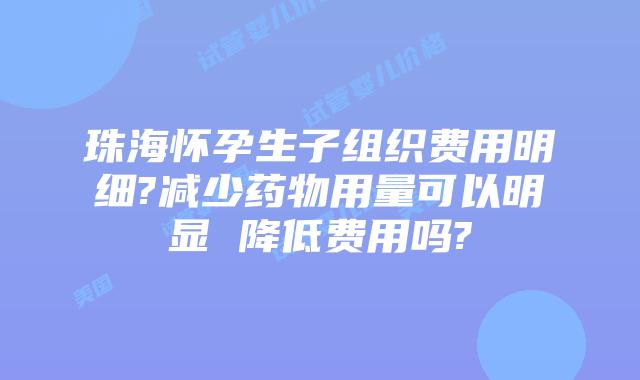 珠海怀孕生子组织费用明细?减少药物用量可以明显 降低费用吗?