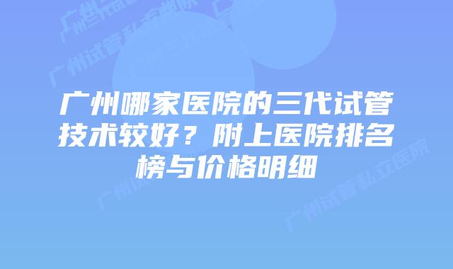 广州哪家医院的三代试管技术较好？附上医院排名榜与价格明细