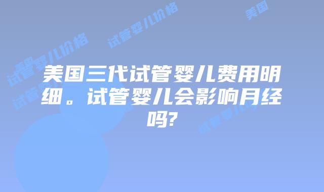 美国三代试管婴儿费用明细。试管婴儿会影响月经吗?