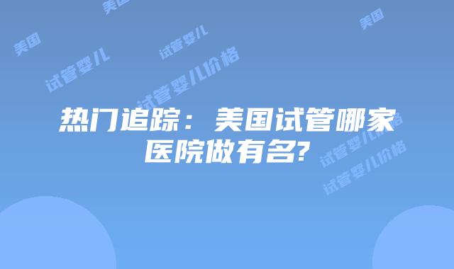 热门追踪：美国试管哪家医院做有名?