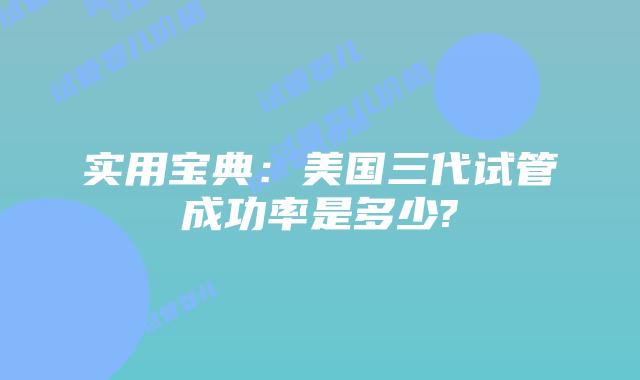 实用宝典：美国三代试管成功率是多少?