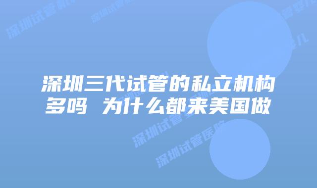 深圳三代试管的私立机构多吗 为什么都来美国做