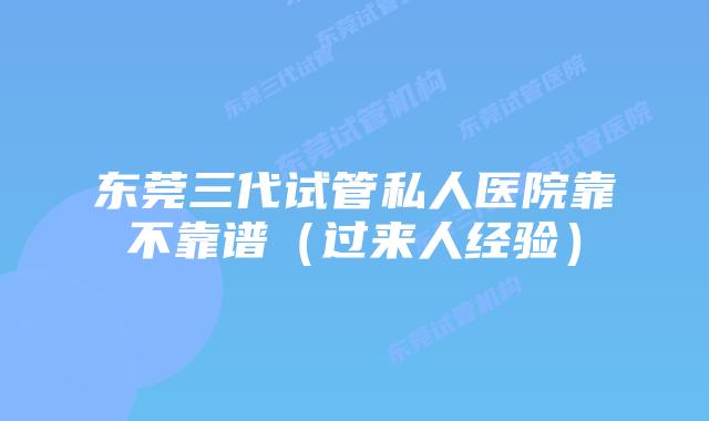 东莞三代试管私人医院靠不靠谱（过来人经验）
