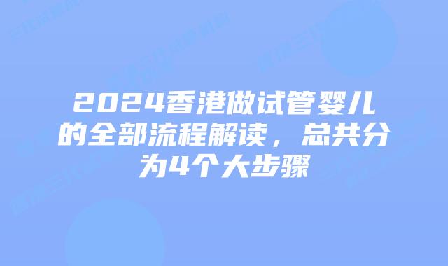 2024香港做试管婴儿的全部流程解读，总共分为4个大步骤
