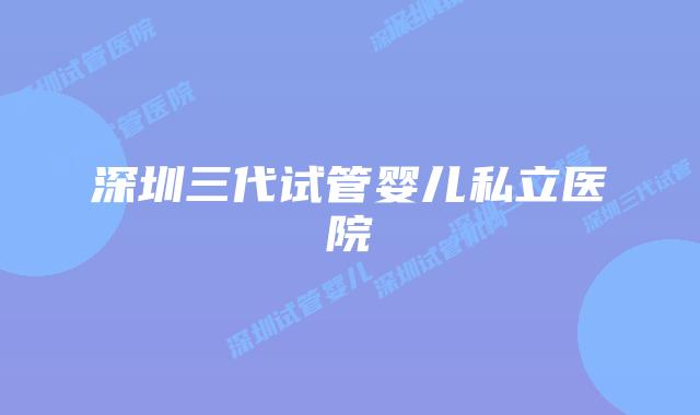 深圳三代试管婴儿私立医院