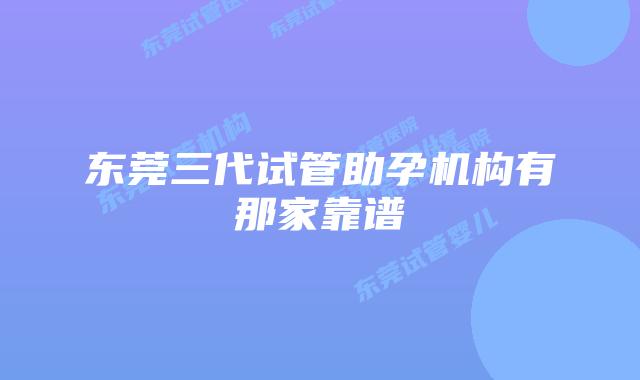 东莞三代试管助孕机构有那家靠谱