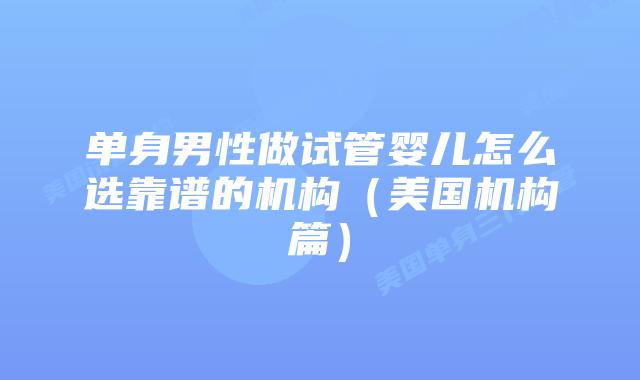 单身男性做试管婴儿怎么选靠谱的机构（美国机构篇）