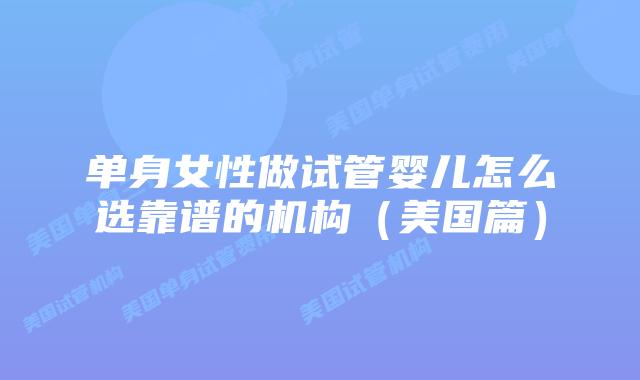 单身女性做试管婴儿怎么选靠谱的机构（美国篇）