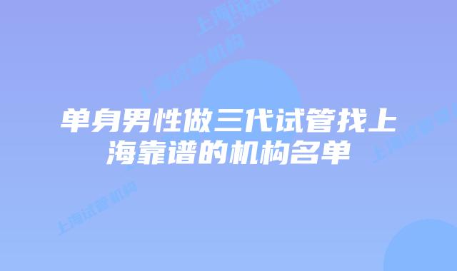单身男性做三代试管找上海靠谱的机构名单