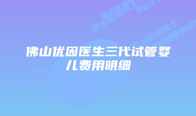 佛山优因医生三代试管婴儿费用明细