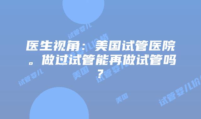 医生视角：美国试管医院。做过试管能再做试管吗?
