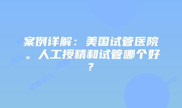 案例详解：美国试管医院。人工授精和试管哪个好?