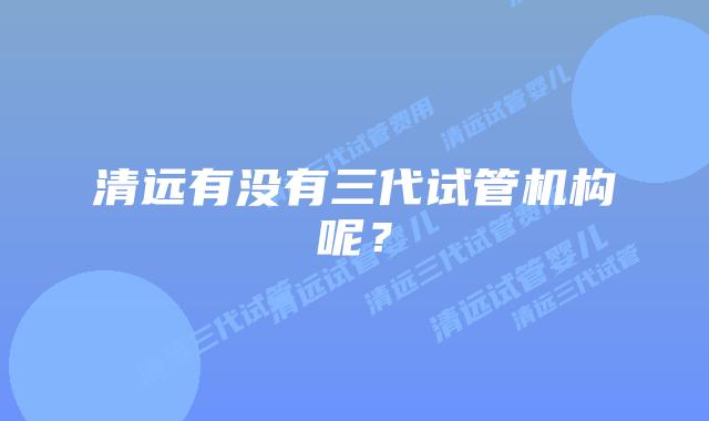 清远有没有三代试管机构呢？