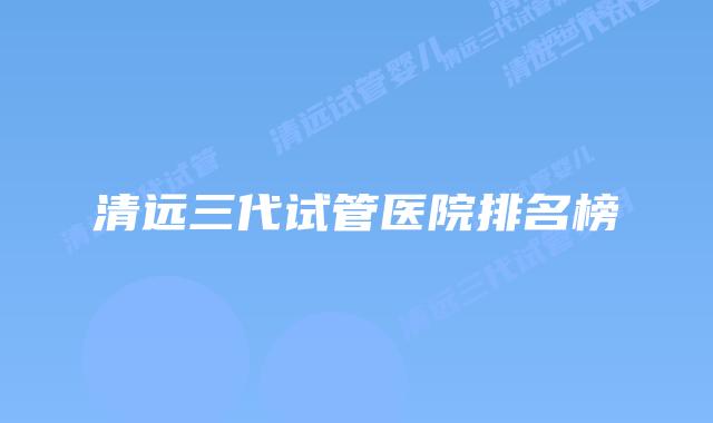 清远三代试管医院排名榜