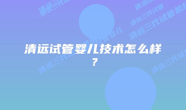 清远试管婴儿技术怎么样？