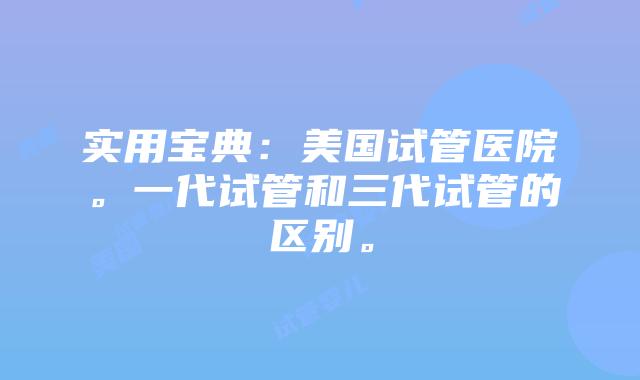 实用宝典:美国试管医院。一代试管和三代试管的区别。